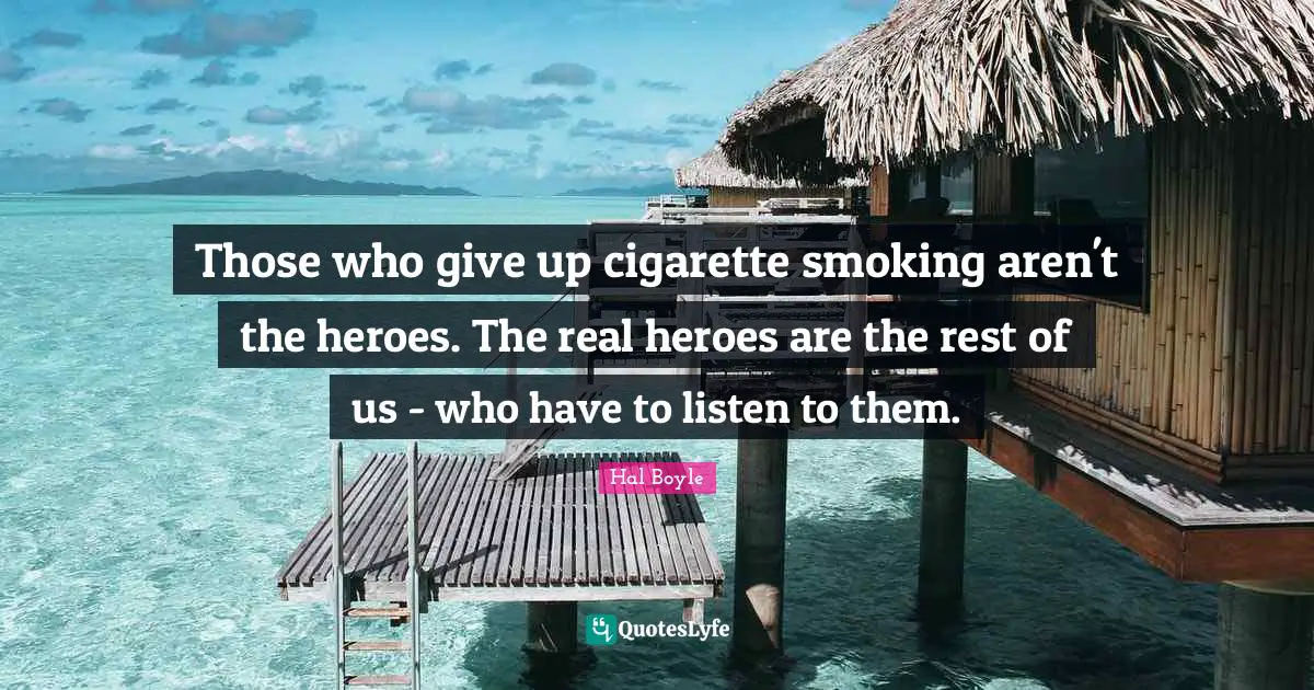 Those who give up cigarette smoking aren't the heroes. The real heroes are the rest of us - who have to listen to them.