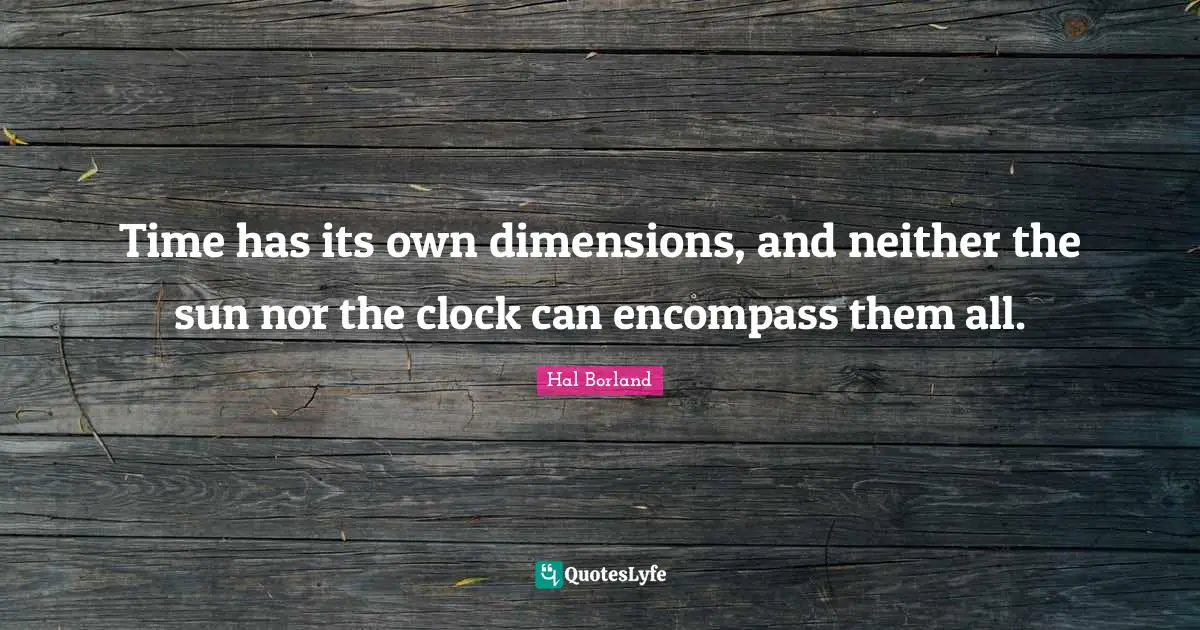 Hal Borland Quotes: "Time has its own dimensions, and neither the sun nor the clock can encompass them all."