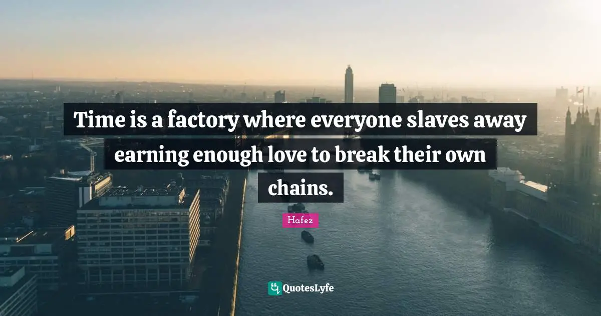 Time is a factory where everyone slaves away earning enough love to break their own chains.