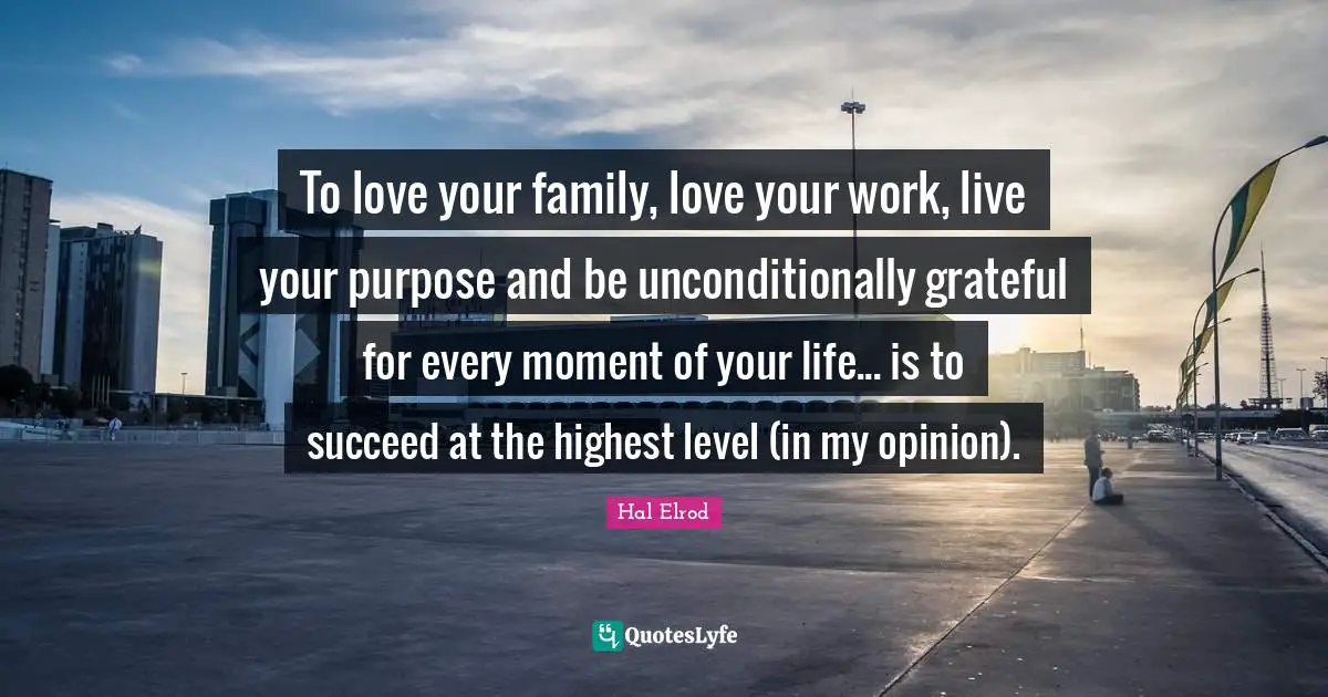 Your Work Quotes: "To love your family, love your work, live your purpose and be unconditionally grateful for every moment of your life... is to succeed at the highest level (in my opinion)."