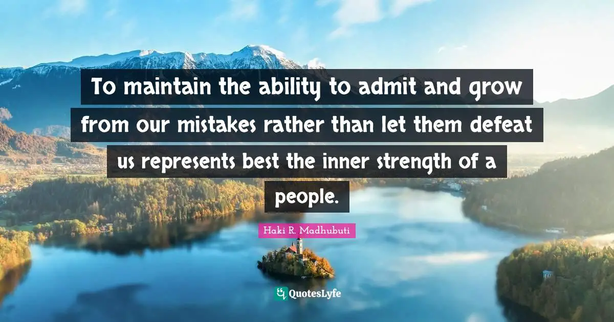 Haki R. Madhubuti Quotes: "To maintain the ability to admit and grow from our mistakes rather than let them defeat us represents best the inner strength of a people."