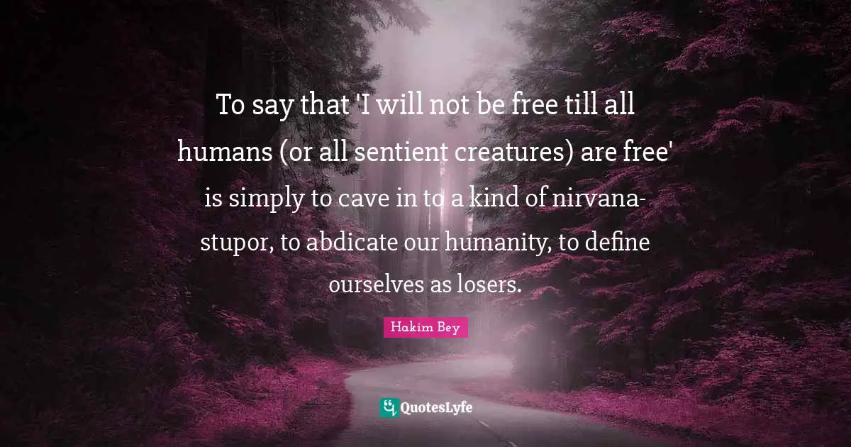 Caves Quotes: "To say that 'I will not be free till all humans (or all sentient creatures) are free' is simply to cave in to a kind of nirvana-stupor, to abdicate our humanity, to define ourselves as losers."