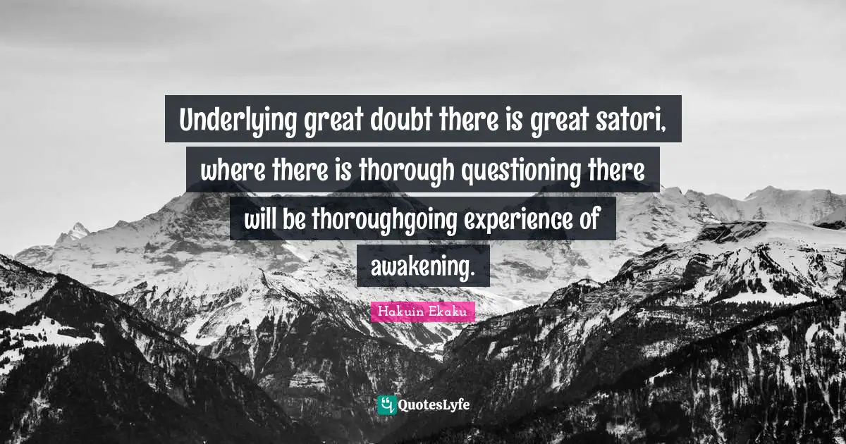Underlying great doubt there is great satori, where there is thorough questioning there will be thoroughgoing experience of awakening.