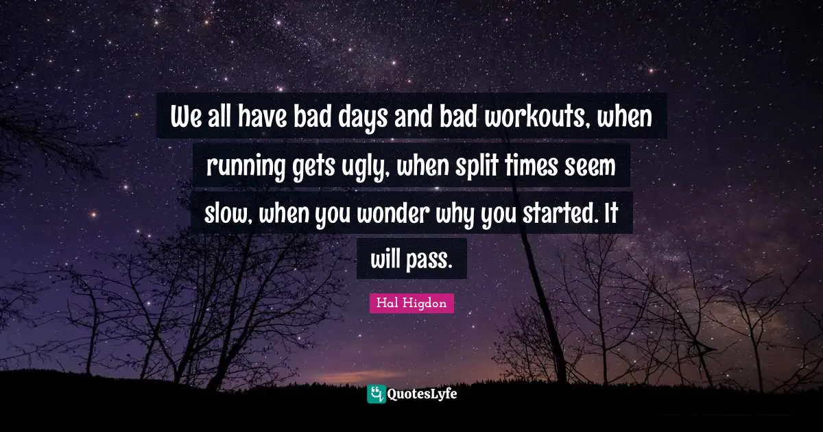 Bad Day Quotes: "We all have bad days and bad workouts, when running gets ugly, when split times seem slow, when you wonder why you started. It will pass."