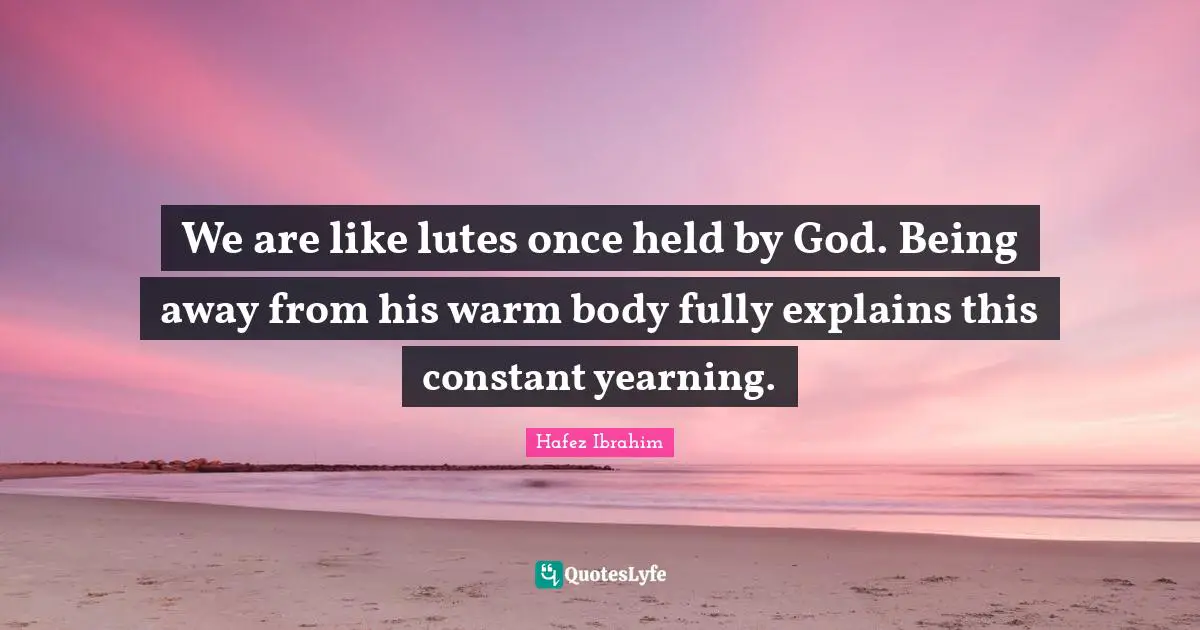 We are like lutes once held by God. Being away from his warm body fully explains this constant yearning.