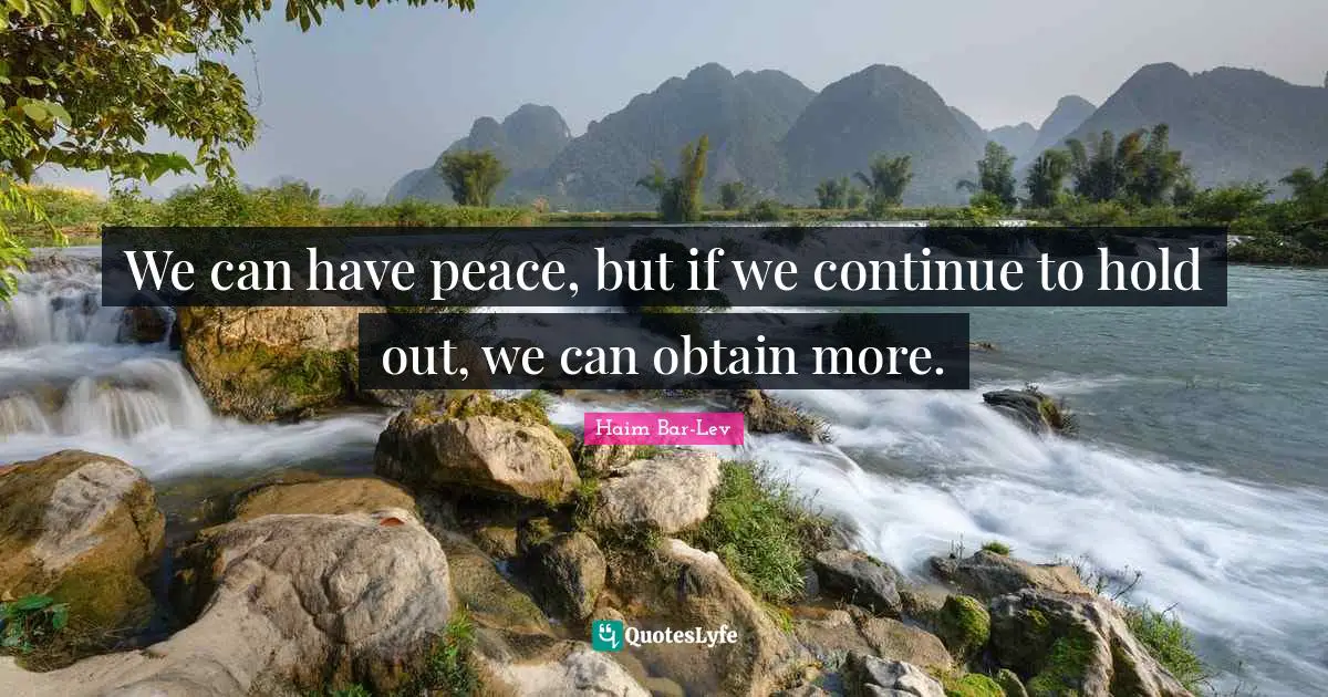 We can have peace, but if we continue to hold out, we can obtain more.