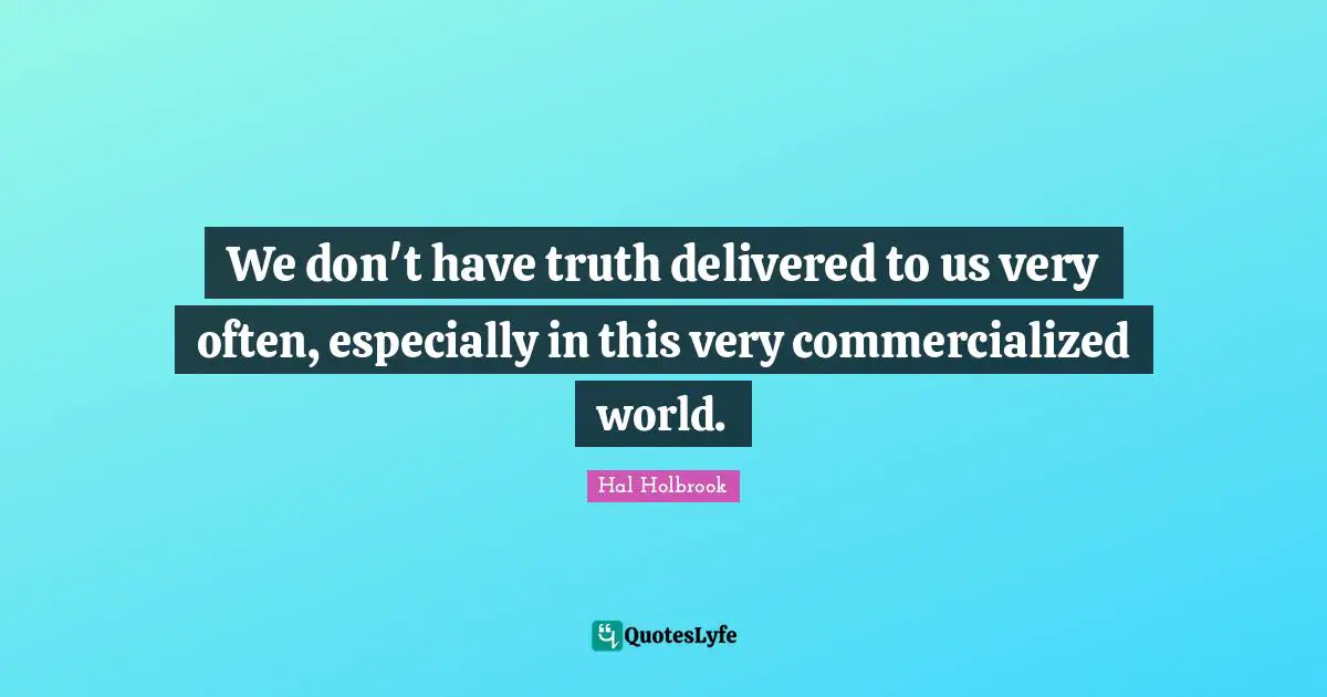 We don't have truth delivered to us very often, especially in this very commercialized world.