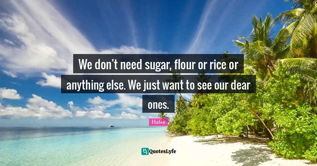 We don't need sugar, flour or rice or anything else. We just want to see our dear ones.