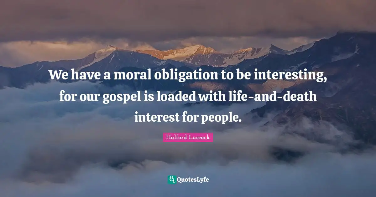 We have a moral obligation to be interesting, for our gospel is loaded with life-and-death interest for people.