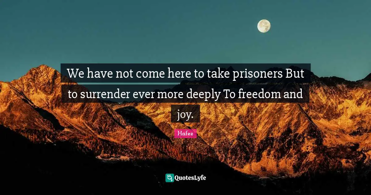 We have not come here to take prisoners But to surrender ever more deeply To freedom and joy.