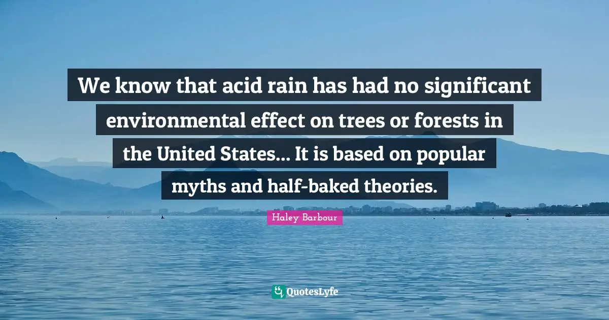 We know that acid rain has had no significant environmental effect on trees or forests in the United States... It is based on popular myths and half-baked theories.