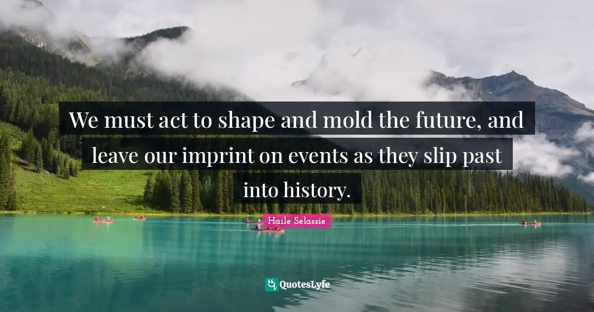 Events Quotes: "We must act to shape and mold the future, and leave our imprint on events as they slip past into history."