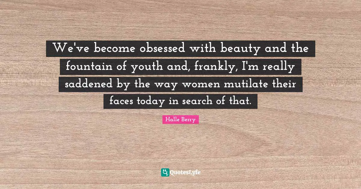 We've become obsessed with beauty and the fountain of youth and, frankly, I'm really saddened by the way women mutilate their faces today in search of that.