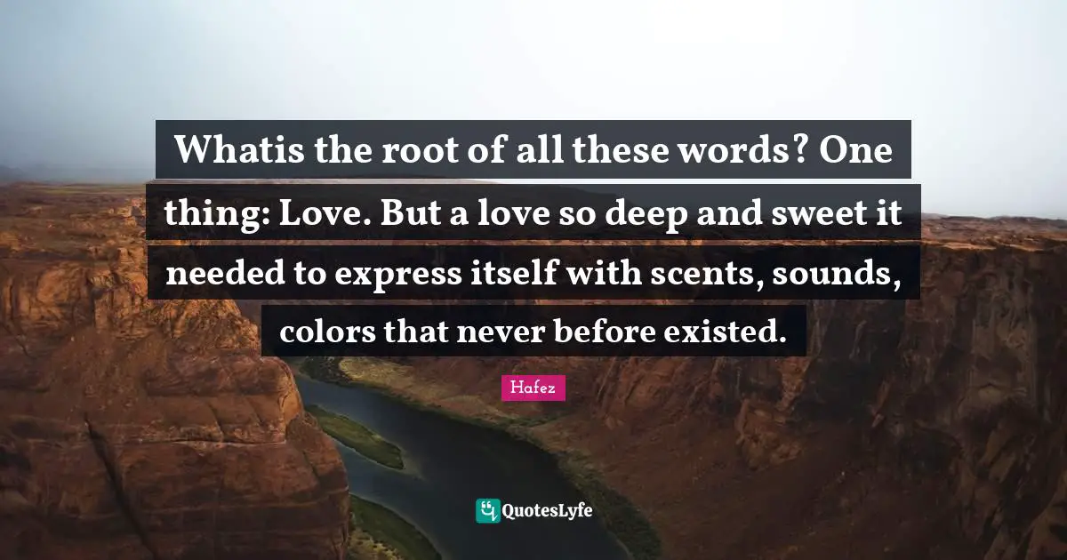 Whatis the root of all these words? One thing: Love. But a love so deep and sweet it needed to express itself with scents, sounds, colors that never before existed.