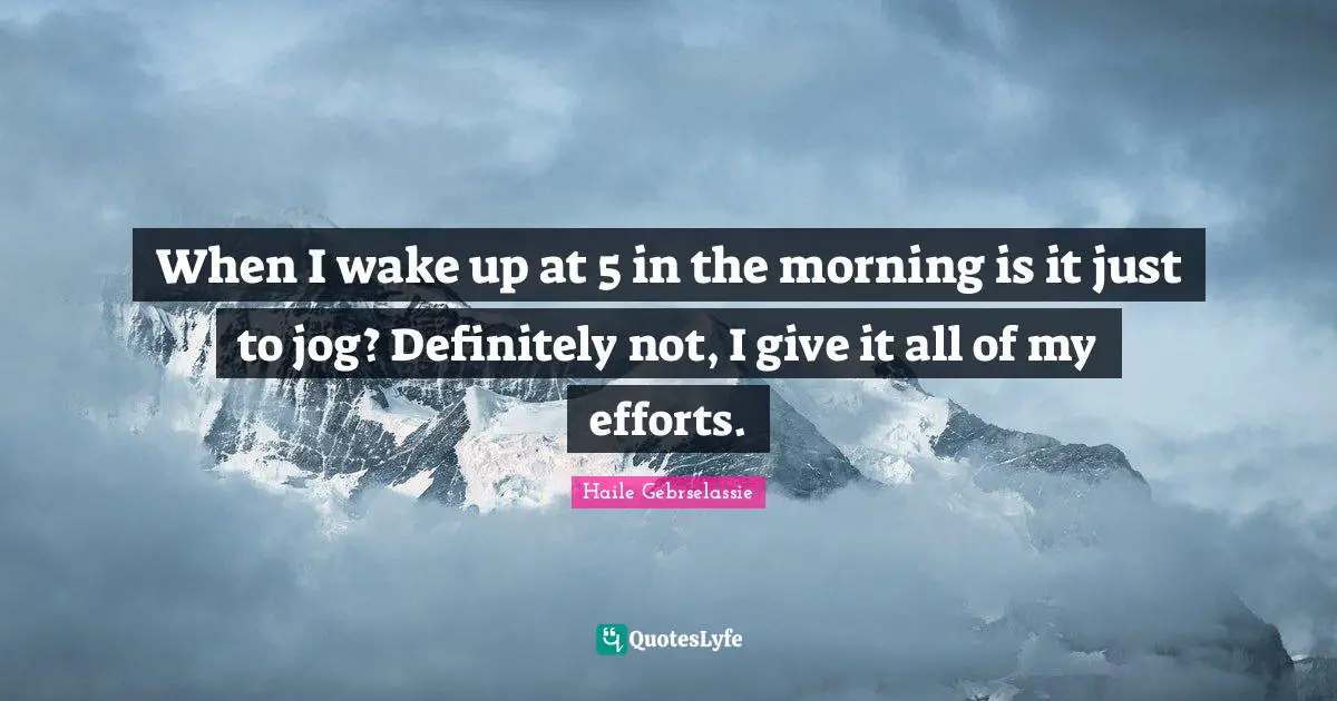 Haile Gebrselassie Quotes: "When I wake up at 5 in the morning is it just to jog? Definitely not, I give it all of my efforts."