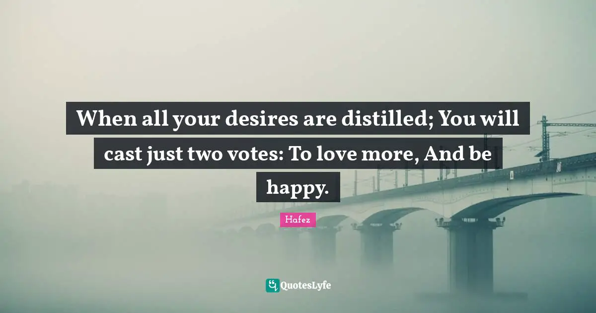 Spiritual Quotes: "When all your desires are distilled; You will cast just two votes: To love more, And be happy."