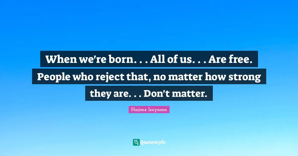 When we're born. . . All of us. . . Are free. People who reject that, no matter how strong they are. . . Don't matter.