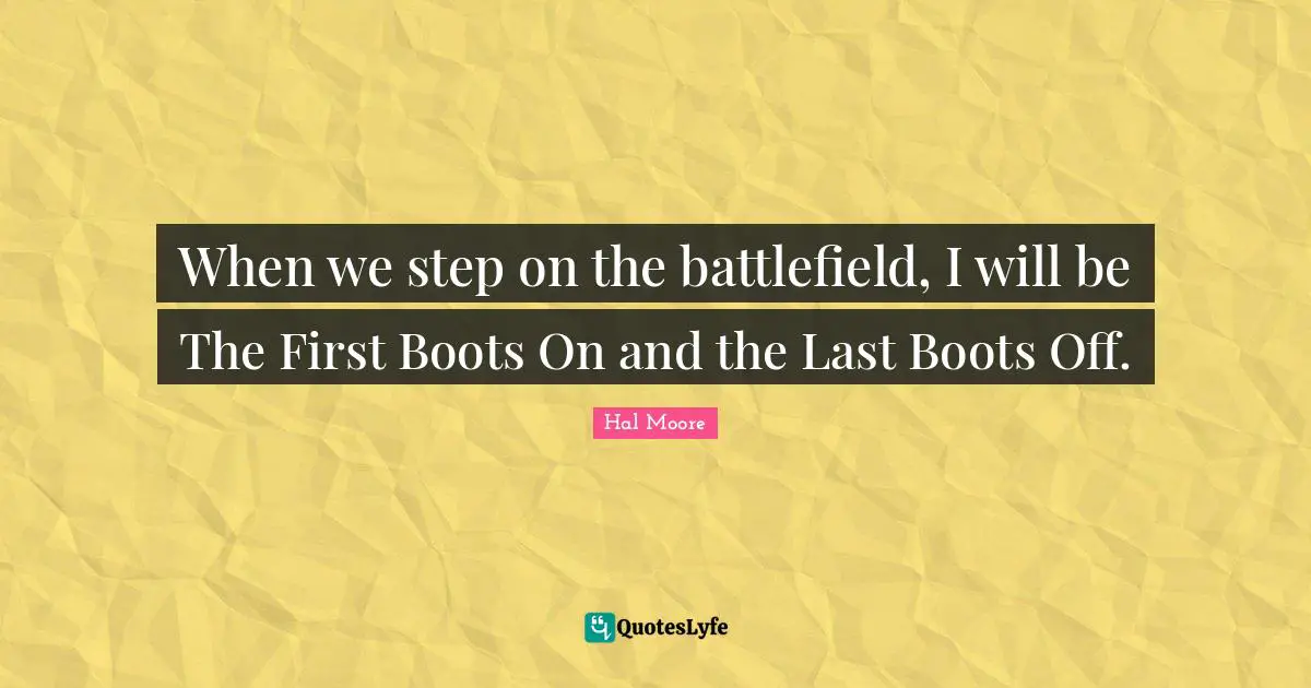 When we step on the battlefield, I will be The First Boots On and the Last Boots Off.
