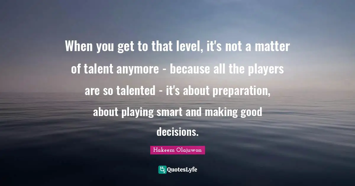 When you get to that level, it's not a matter of talent anymore - because all the players are so talented - it's about preparation, about playing smart and making good decisions.