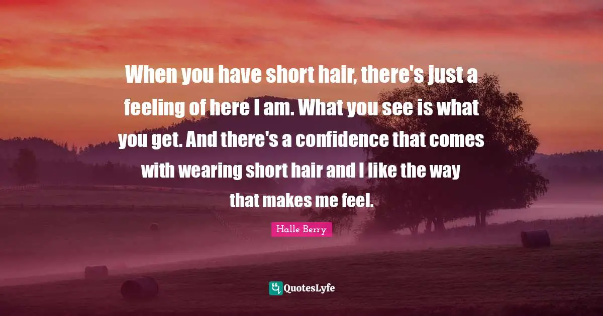 Halle Berry Quotes: "When you have short hair, there's just a feeling of here I am. What you see is what you get. And there's a confidence that comes with wearing short hair and I like the way that makes me feel."