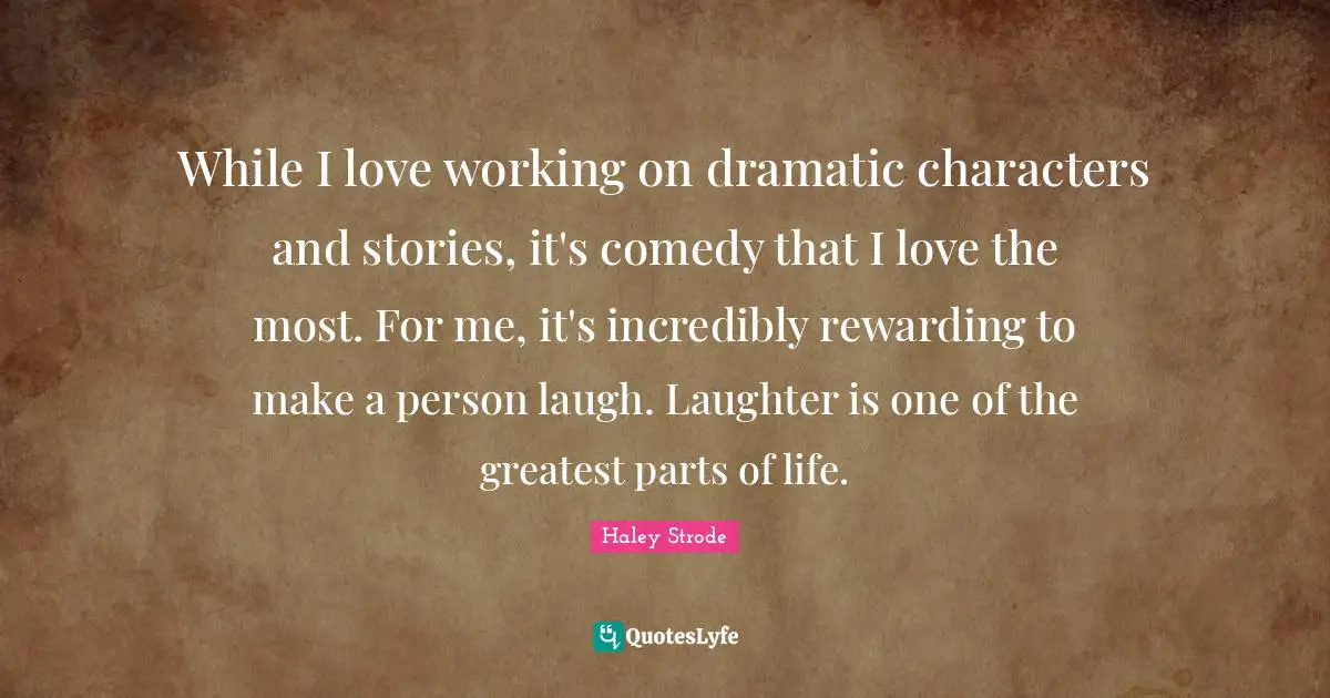 While I love working on dramatic characters and stories, it's comedy that I love the most. For me, it's incredibly rewarding to make a person laugh. Laughter is one of the greatest parts of life.