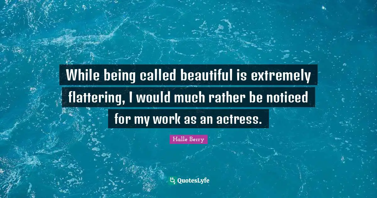 Halle Berry Quotes: "While being called beautiful is extremely flattering, I would much rather be noticed for my work as an actress."