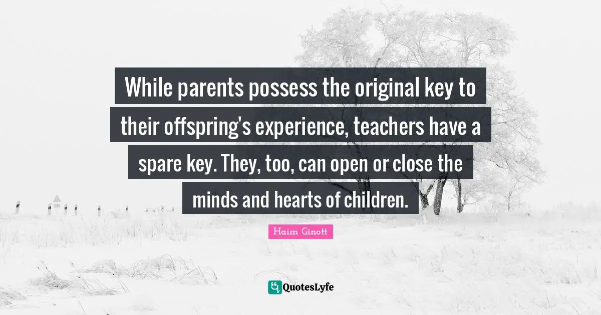 Haim Ginott Quotes: While parents possess the original key to their offspring's experience, teachers have a spare key. They, too, can open or close the minds and hearts of children.