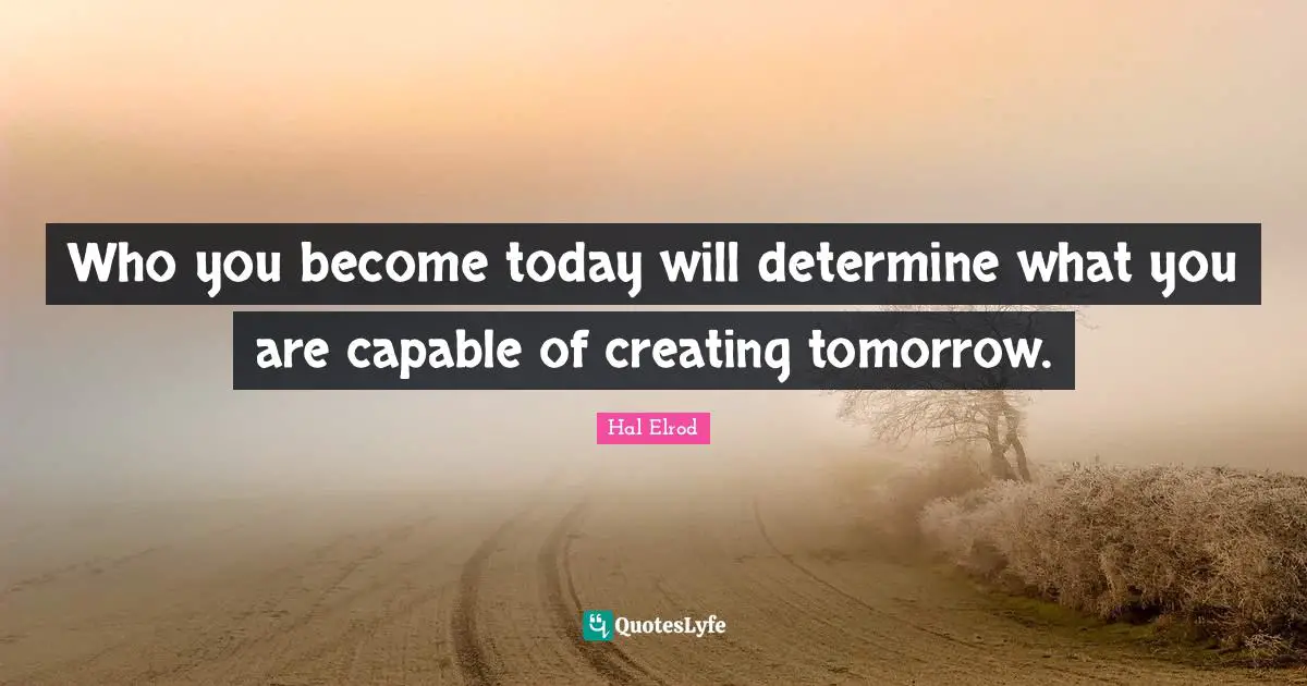 Who you become today will determine what you are capable of creating tomorrow.