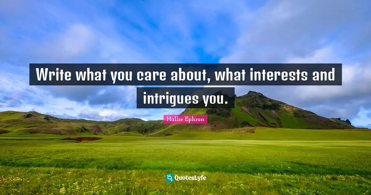 Write what you care about, what interests and intrigues you.