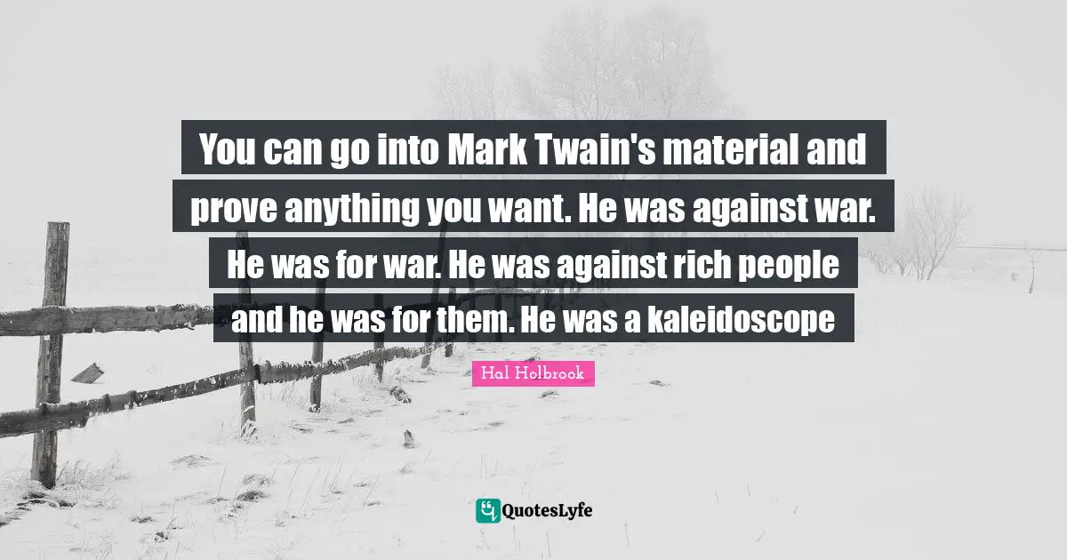 You can go into Mark Twain's material and prove anything you want. He was against war. He was for war. He was against rich people and he was for them. He was a kaleidoscope