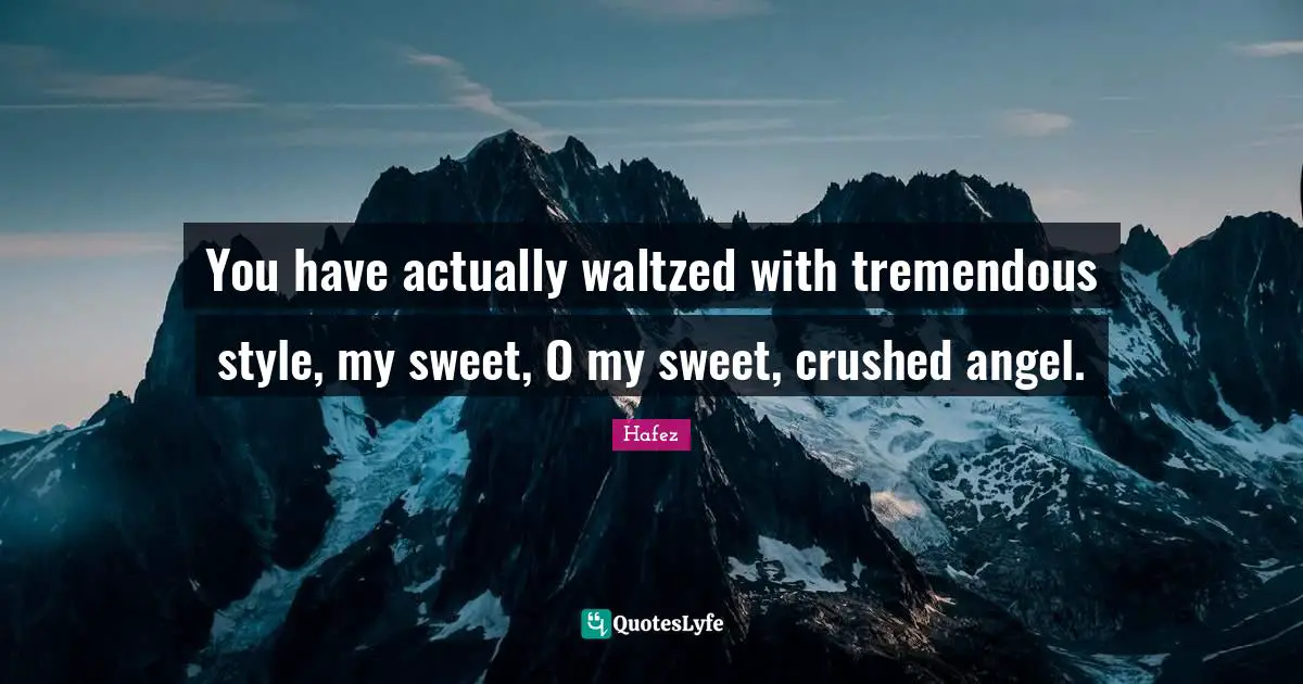 You have actually waltzed with tremendous style, my sweet, O my sweet, crushed angel.