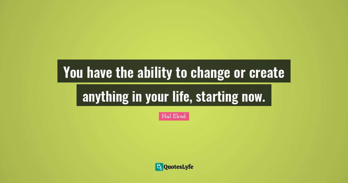 You have the ability to change or create anything in your life, starting now.