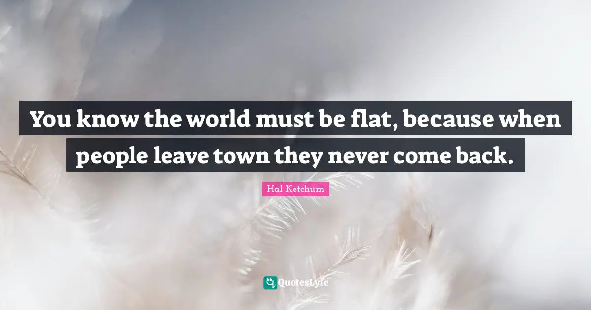 You know the world must be flat, because when people leave town they never come back.
