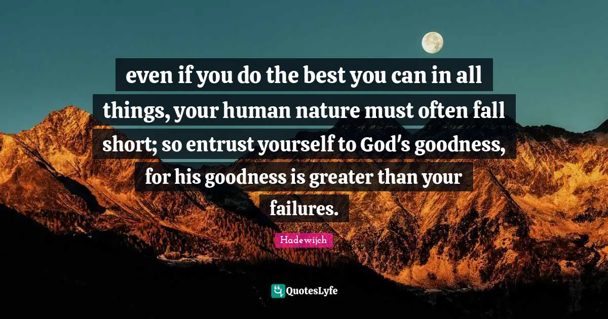 even if you do the best you can in all things, your human nature must often fall short; so entrust yourself to God's goodness, for his goodness is greater than your failures.