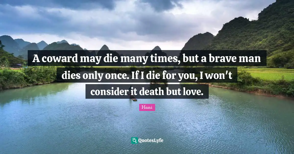 A coward may die many times, but a brave man dies only once. If I die for you, I won't consider it death but love.