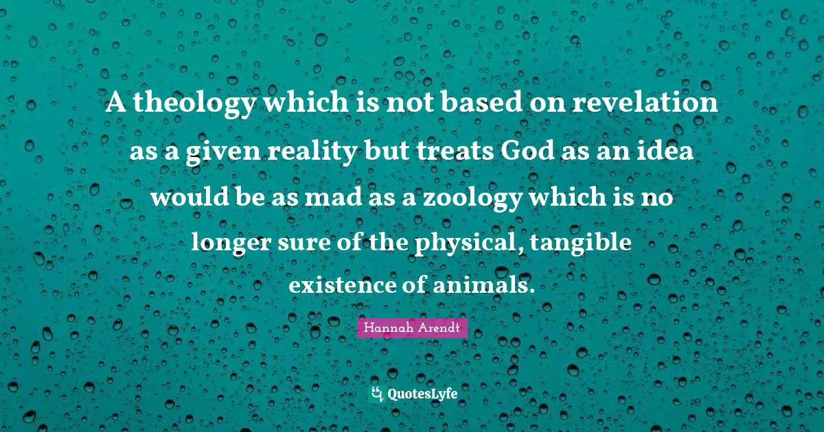 A theology which is not based on revelation as a given reality but treats God as an idea would be as mad as a zoology which is no longer sure of the physical, tangible existence of animals.