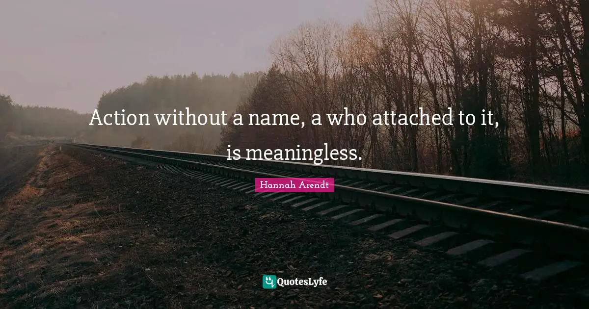 Action without a name, a who attached to it, is meaningless.