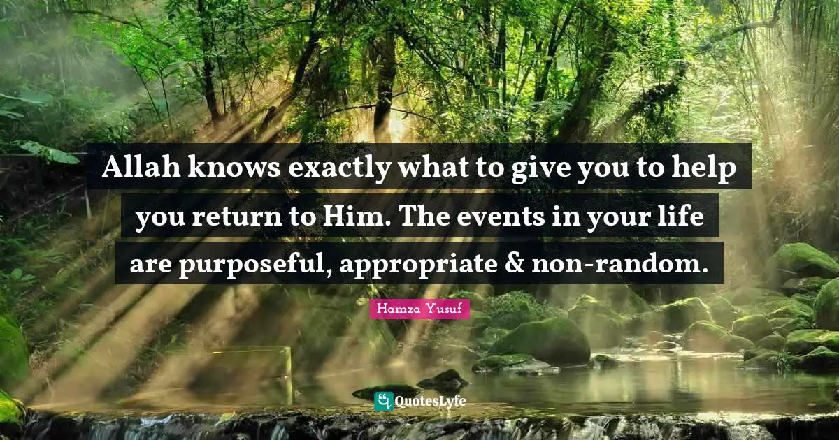 Allah knows exactly what to give you to help you return to Him. The events in your life are purposeful, appropriate & non-random.