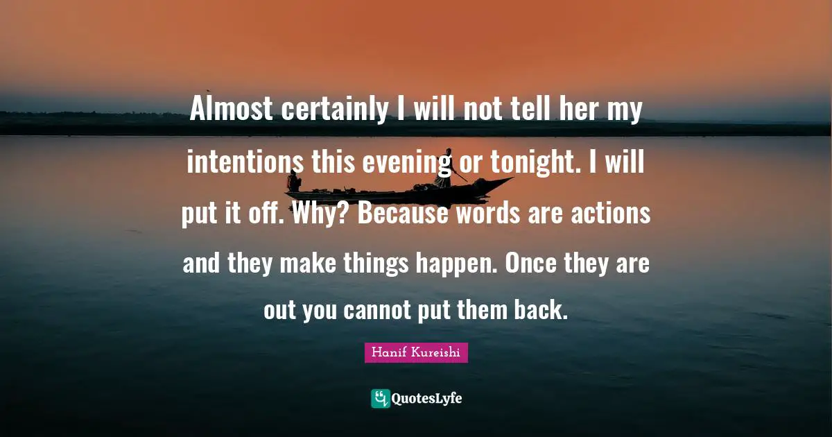 Almost certainly I will not tell her my intentions this evening or tonight. I will put it off. Why? Because words are actions and they make things happen. Once they are out you cannot put them back.