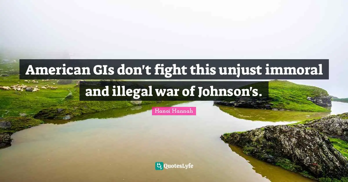 Unjust Quotes: "American GIs don't fight this unjust immoral and illegal war of Johnson's."