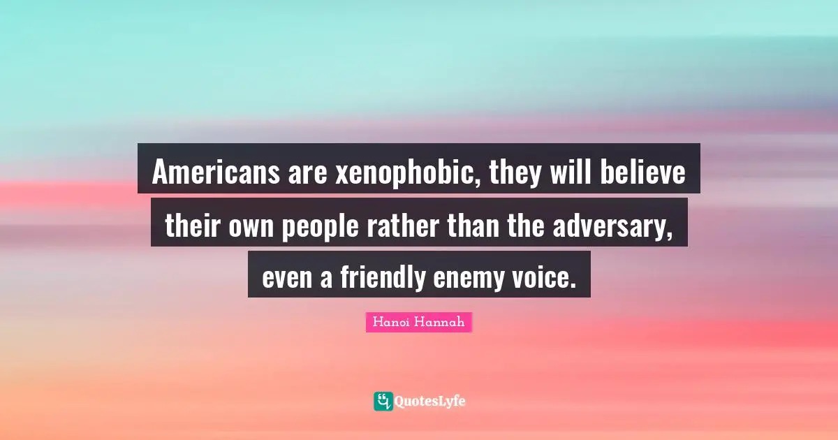 Americans are xenophobic, they will believe their own people rather than the adversary, even a friendly enemy voice.