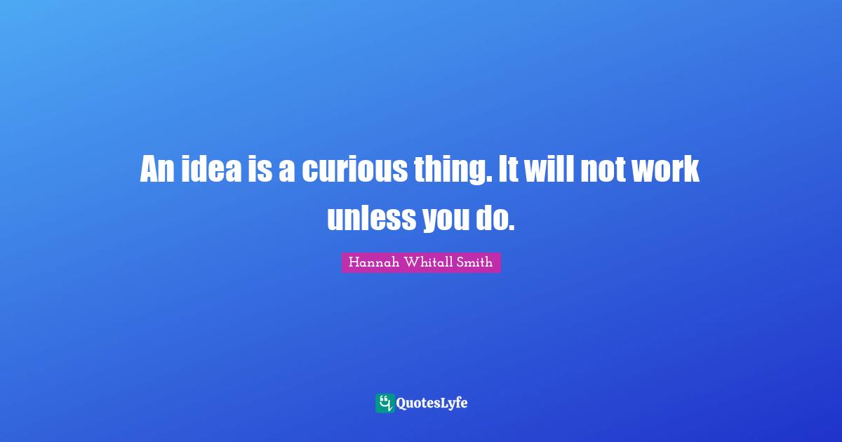 Hannah Whitall Smith Quotes: "An idea is a curious thing. It will not work unless you do."