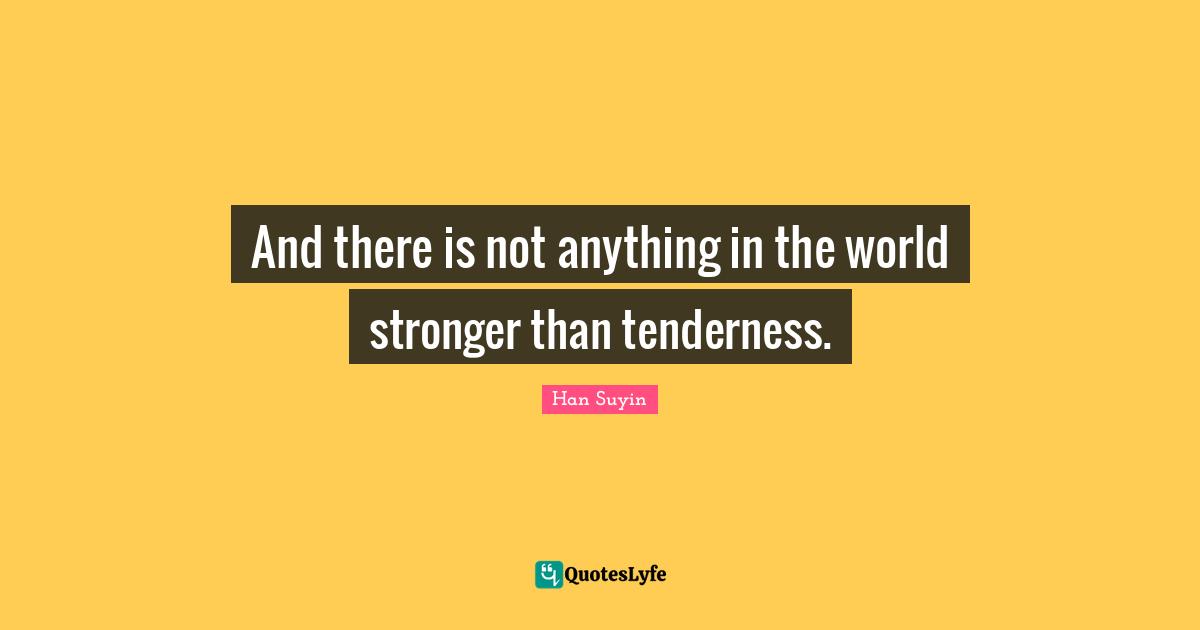 And there is not anything in the world stronger than tenderness.