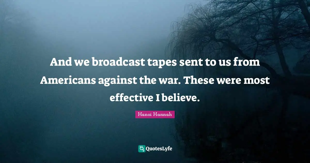 And we broadcast tapes sent to us from Americans against the war. These were most effective I believe.