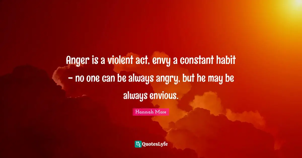Anger is a violent act, envy a constant habit - no one can be always angry, but he may be always envious.