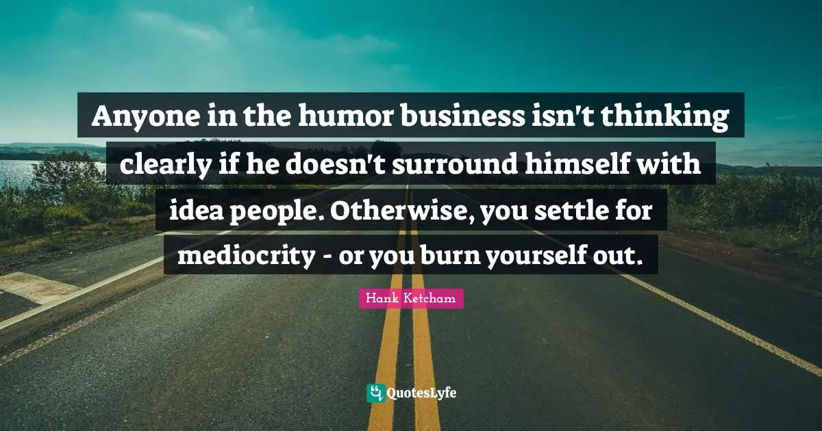 Hank Ketcham Quotes: "Anyone in the humor business isn't thinking clearly if he doesn't surround himself with idea people. Otherwise, you settle for mediocrity - or you burn yourself out."