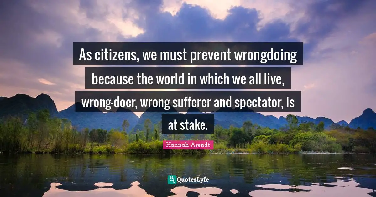 Wrongdoing Quotes: "As citizens, we must prevent wrongdoing because the world in which we all live, wrong-doer, wrong sufferer and spectator, is at stake."