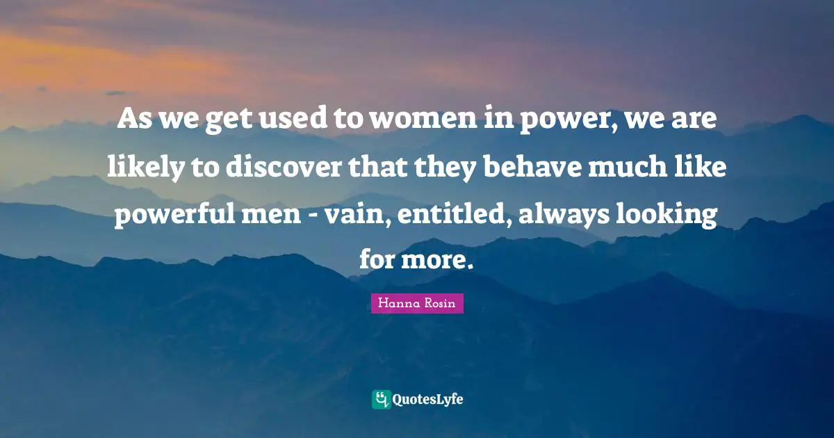 As we get used to women in power, we are likely to discover that they behave much like powerful men - vain, entitled, always looking for more.