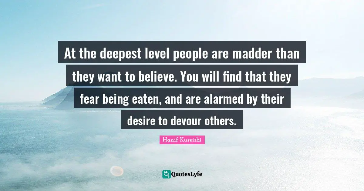 At the deepest level people are madder than they want to believe. You will find that they fear being eaten, and are alarmed by their desire to devour others.