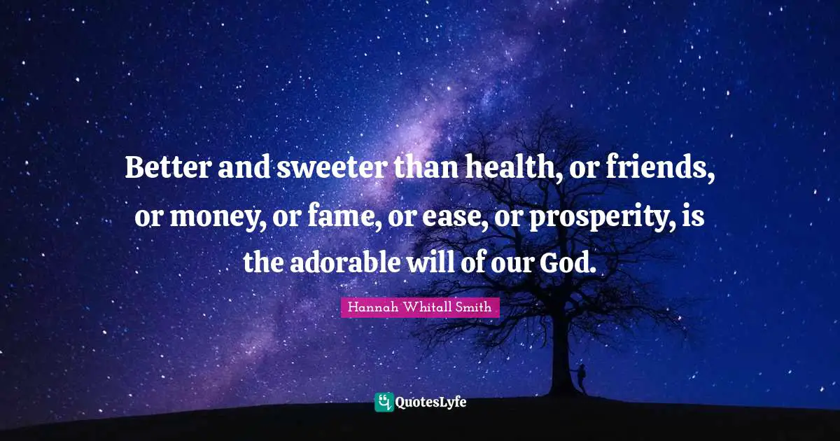 Hannah Whitall Smith Quotes: "Better and sweeter than health, or friends, or money, or fame, or ease, or prosperity, is the adorable will of our God."
